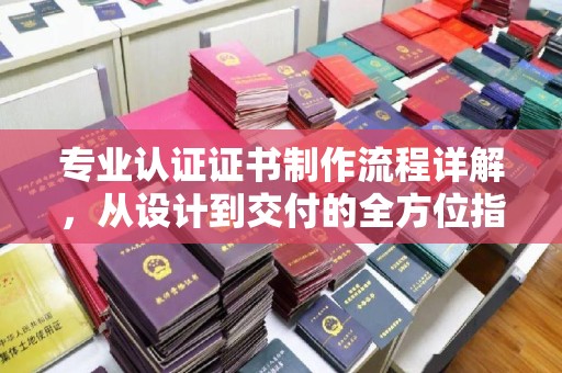 稷山专业认证证书制作流程详解，从设计到交付的全方位指南
