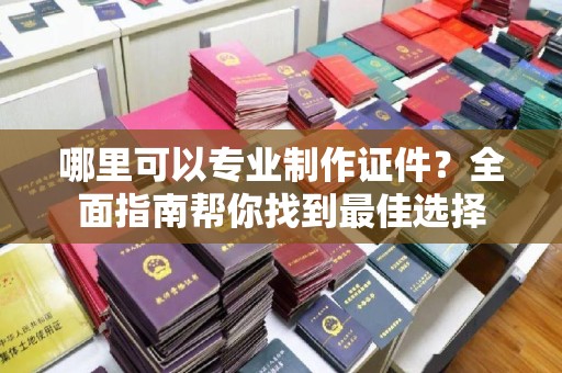 稷山哪里可以专业制作证件？全面指南帮你找到最佳选择