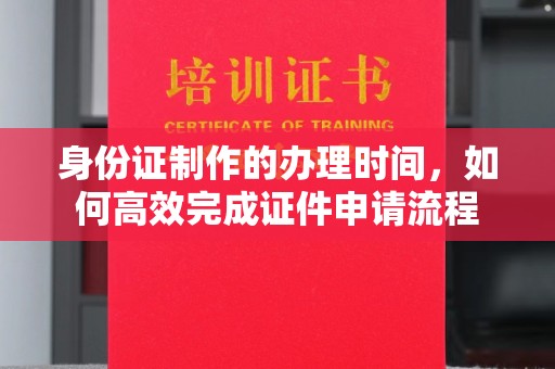 稷山身份证制作的办理时间，如何高效完成证件申请流程