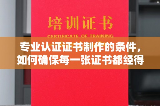 稷山专业认证证书制作的条件，如何确保每一张证书都经得起考验