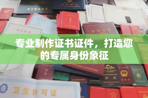 稷山专业制作证书证件，打造您的专属身份象征