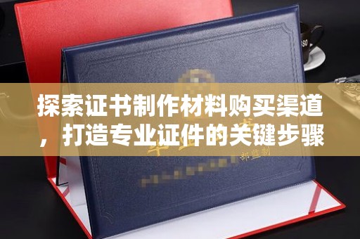 稷山探索证书制作材料购买渠道，打造专业证件的关键步骤